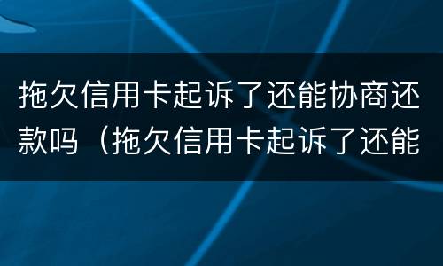 拖欠信用卡起诉了还能协商还款吗（拖欠信用卡起诉了还能协商还款吗）
