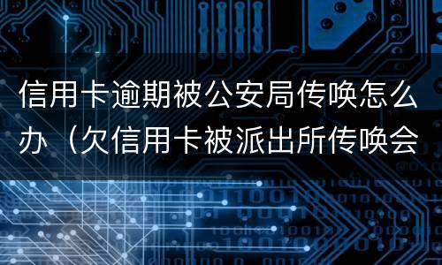 信用卡逾期被公安局传唤怎么办（欠信用卡被派出所传唤会拘留吗?）