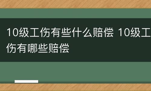 10级工伤有些什么赔偿 10级工伤有哪些赔偿
