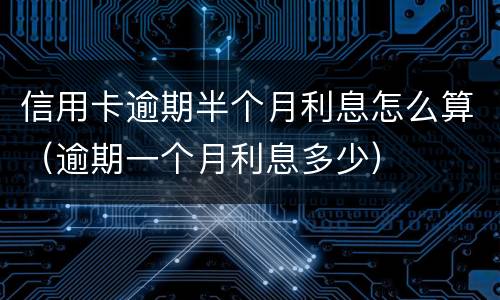 信用卡逾期半个月利息怎么算（逾期一个月利息多少）