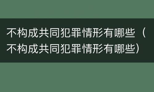 不构成共同犯罪情形有哪些（不构成共同犯罪情形有哪些）