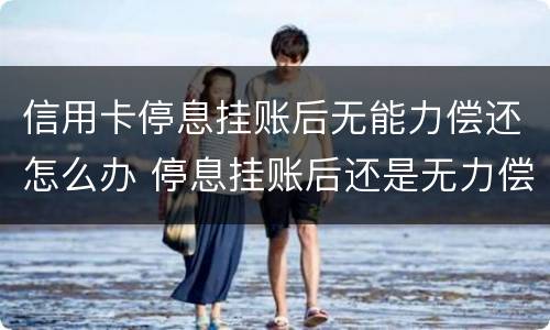 信用卡停息挂账后无能力偿还怎么办 停息挂账后还是无力偿还