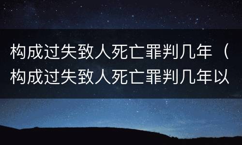 构成过失致人死亡罪判几年（构成过失致人死亡罪判几年以上）