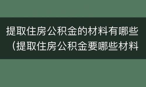 提取住房公积金的材料有哪些（提取住房公积金要哪些材料）