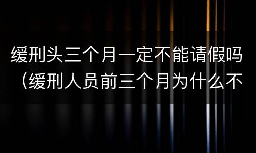 缓刑头三个月一定不能请假吗（缓刑人员前三个月为什么不能请假）