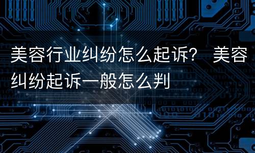 美容行业纠纷怎么起诉？ 美容纠纷起诉一般怎么判