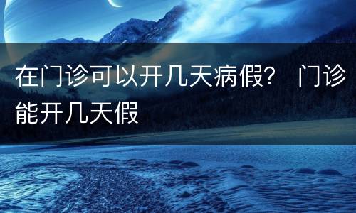 在门诊可以开几天病假？ 门诊能开几天假