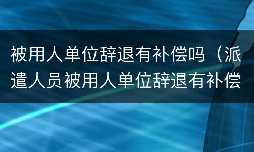 被用人单位辞退有补偿吗（派遣人员被用人单位辞退有补偿吗）