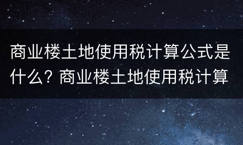 商业楼土地使用税计算公式是什么? 商业楼土地使用税计算公式是什么