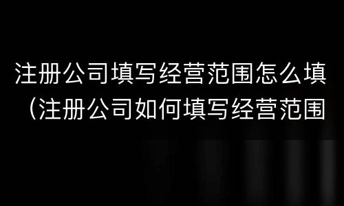 注册公司填写经营范围怎么填（注册公司如何填写经营范围）