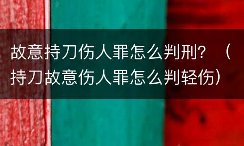 故意持刀伤人罪怎么判刑？（持刀故意伤人罪怎么判轻伤）