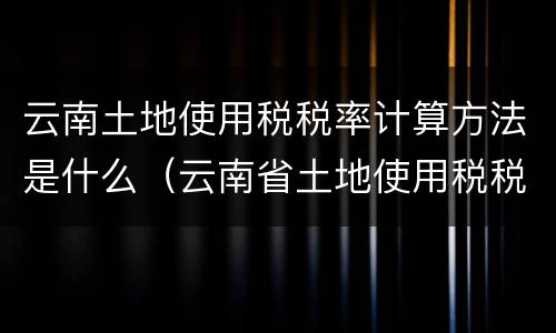 云南土地使用税税率计算方法是什么（云南省土地使用税税率）