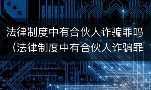 法律制度中有合伙人诈骗罪吗（法律制度中有合伙人诈骗罪吗为什么）
