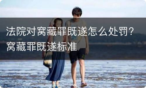 法院对窝藏罪既遂怎么处罚? 窝藏罪既遂标准