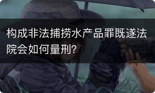 构成非法捕捞水产品罪既遂法院会如何量刑？