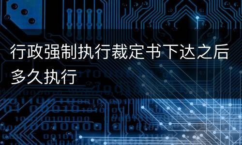 行政强制执行裁定书下达之后多久执行