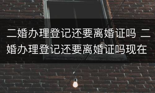 二婚办理登记还要离婚证吗 二婚办理登记还要离婚证吗现在