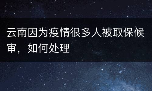 云南因为疫情很多人被取保候审，如何处理