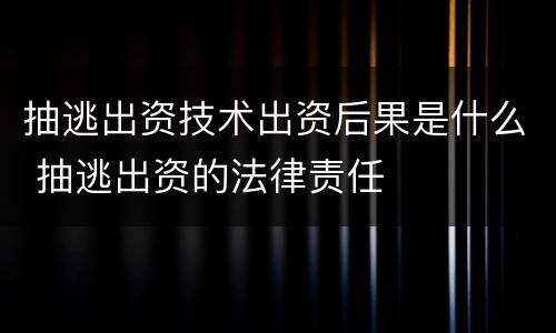 抽逃出资技术出资后果是什么 抽逃出资的法律责任