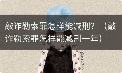 敲诈勒索罪怎样能减刑？（敲诈勒索罪怎样能减刑一年）