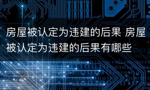 房屋被认定为违建的后果 房屋被认定为违建的后果有哪些