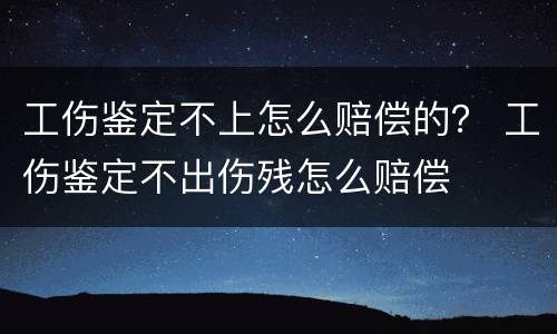 工伤鉴定不上怎么赔偿的？ 工伤鉴定不出伤残怎么赔偿
