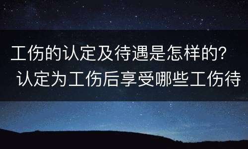 工伤的认定及待遇是怎样的？ 认定为工伤后享受哪些工伤待遇