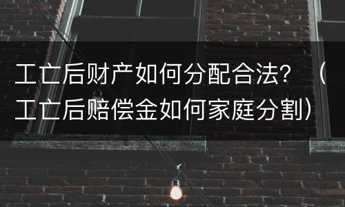 工亡后财产如何分配合法？（工亡后赔偿金如何家庭分割）