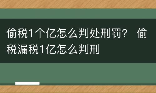 偷税1个亿怎么判处刑罚？ 偷税漏税1亿怎么判刑