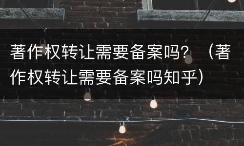 著作权转让需要备案吗？（著作权转让需要备案吗知乎）