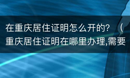 在重庆居住证明怎么开的？（重庆居住证明在哪里办理,需要什么证件）