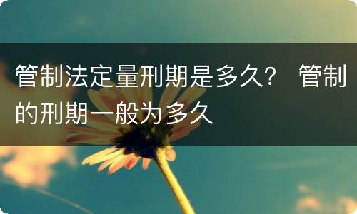 管制法定量刑期是多久？ 管制的刑期一般为多久