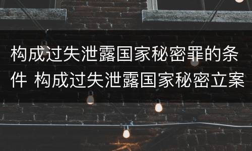 构成过失泄露国家秘密罪的条件 构成过失泄露国家秘密立案标准