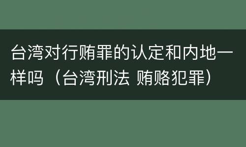 台湾对行贿罪的认定和内地一样吗（台湾刑法 贿赂犯罪）