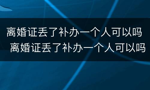 离婚证丢了补办一个人可以吗 离婚证丢了补办一个人可以吗