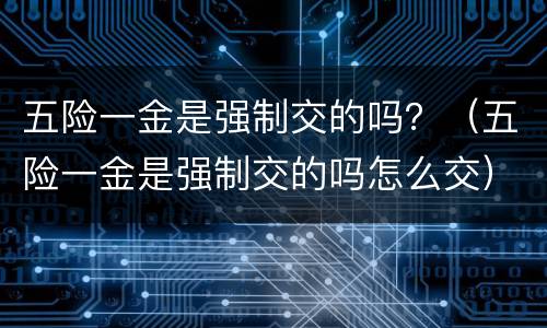 五险一金是强制交的吗？（五险一金是强制交的吗怎么交）