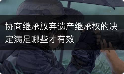 协商继承放弃遗产继承权的决定满足哪些才有效
