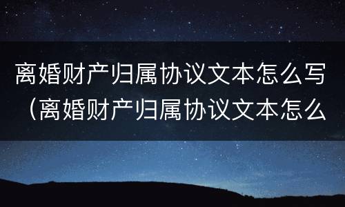 离婚财产归属协议文本怎么写（离婚财产归属协议文本怎么写才有效）