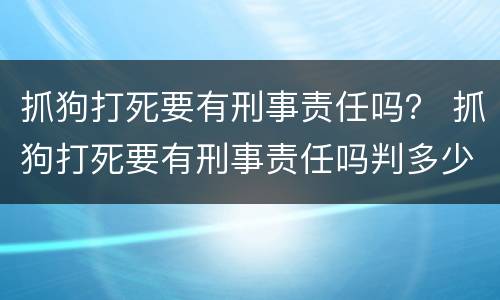 抓狗打死要有刑事责任吗？ 抓狗打死要有刑事责任吗判多少年