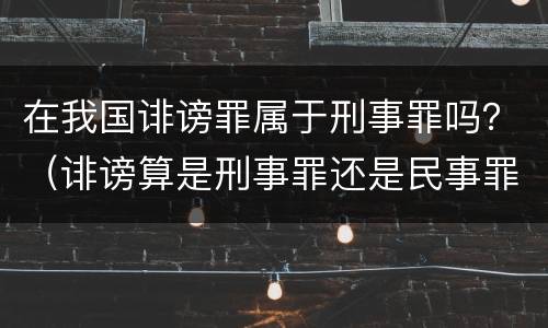 在我国诽谤罪属于刑事罪吗？（诽谤算是刑事罪还是民事罪）