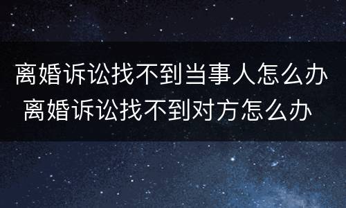 离婚诉讼找不到当事人怎么办 离婚诉讼找不到对方怎么办