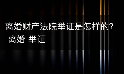 离婚财产法院举证是怎样的？ 离婚 举证
