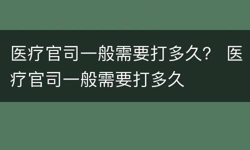 医疗官司一般需要打多久？ 医疗官司一般需要打多久