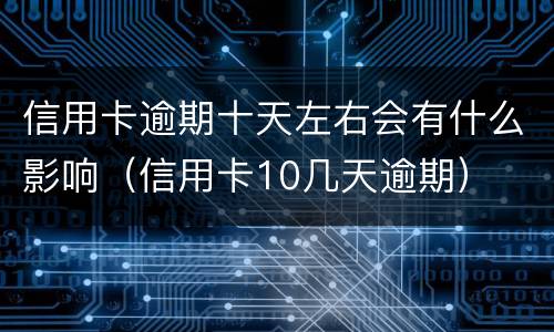 信用卡逾期十天左右会有什么影响（信用卡10几天逾期）