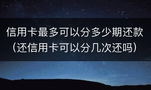 信用卡最多可以分多少期还款（还信用卡可以分几次还吗）