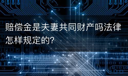 赔偿金是夫妻共同财产吗法律怎样规定的？