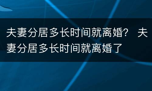 夫妻分居多长时间就离婚？ 夫妻分居多长时间就离婚了