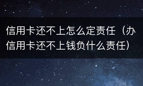信用卡还不上怎么定责任（办信用卡还不上钱负什么责任）