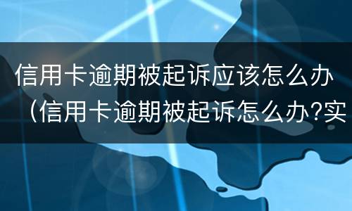 信用卡逾期被起诉应该怎么办（信用卡逾期被起诉怎么办?实在无力偿还）