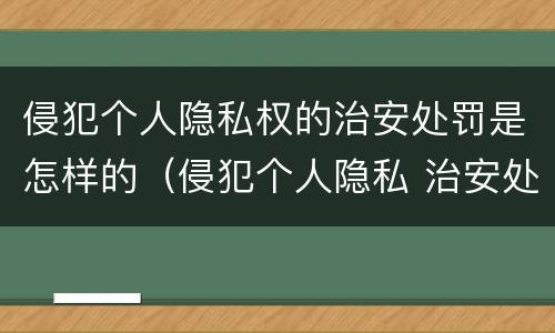 侵犯个人隐私权的治安处罚是怎样的（侵犯个人隐私 治安处罚）